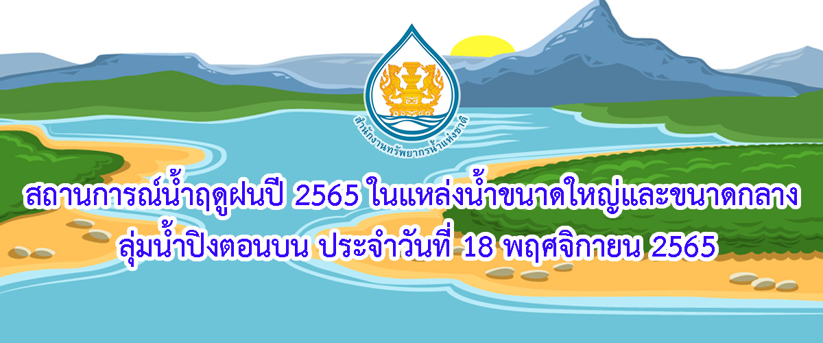 สถานการณ์น้ำฤดูฝนปี 2565 ในแหล่งน้ำขนาดใหญ่และขนาดกลาง ลุ่มน้ำปิงตอนบน ประจำวันที่ 18 พฤศจิกายน 2565